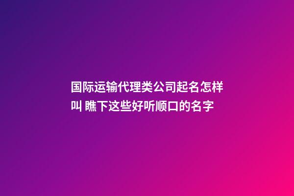 国际运输代理类公司起名怎样叫 瞧下这些好听顺口的名字-第1张-公司起名-玄机派